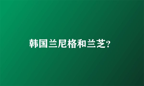 韩国兰尼格和兰芝？