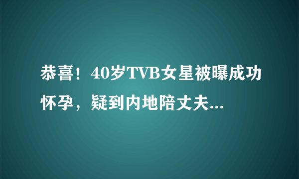 恭喜！40岁TVB女星被曝成功怀孕，疑到内地陪丈夫拍戏时成功造人
