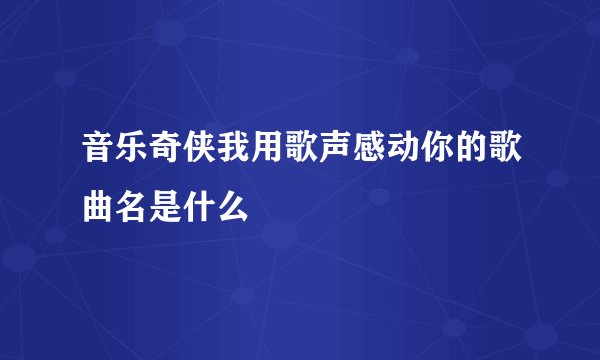 音乐奇侠我用歌声感动你的歌曲名是什么