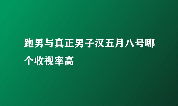 跑男与真正男子汉五月八号哪个收视率高