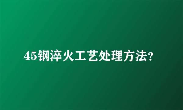 45钢淬火工艺处理方法?