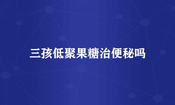 三孩低聚果糖治便秘吗
