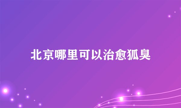 北京哪里可以治愈狐臭