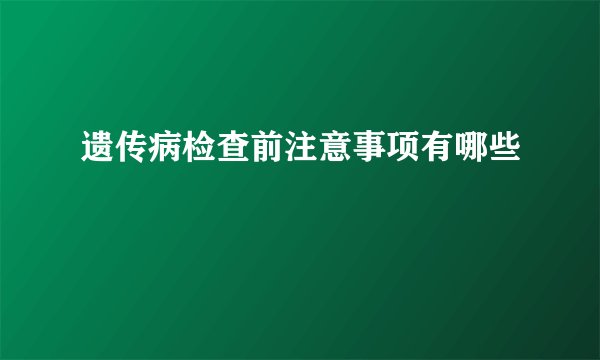 遗传病检查前注意事项有哪些