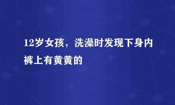 12岁女孩，洗澡时发现下身内裤上有黄黄的