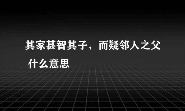 其家甚智其子,而疑邻人之父 什么意思