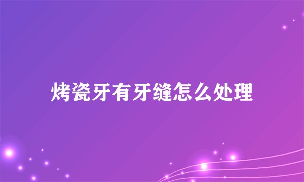烤瓷牙有牙缝怎么处理