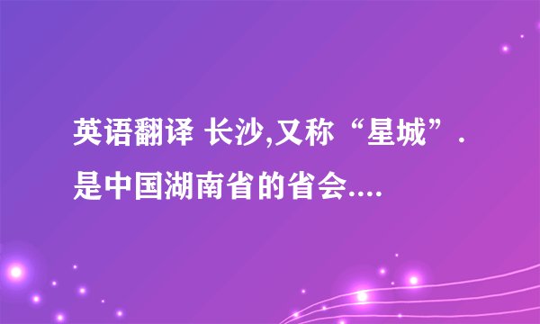 英语翻译 长沙,又称“星城”.是中国湖南省的省会.湘江为长沙最重要的河流,由南向北贯穿全境,境内长度约75公里. 长沙属亚热带季风气候,四季分明. 长沙经济原本偏重于第三产业,尤以媒体和娱乐业闻名,为中南地区重要工商业城市.