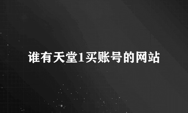 谁有天堂1买账号的网站