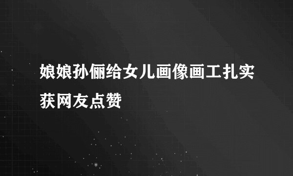 娘娘孙俪给女儿画像画工扎实获网友点赞