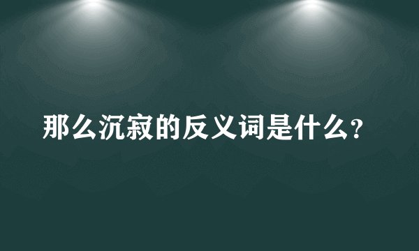 那么沉寂的反义词是什么？