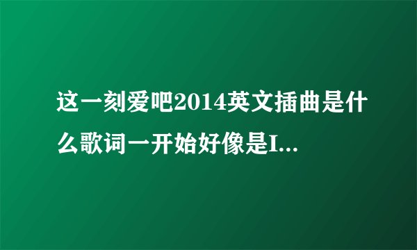 这一刻爱吧2014英文插曲是什么歌词一开始好像是I`m in love i`m in love with a beautiful girl 的