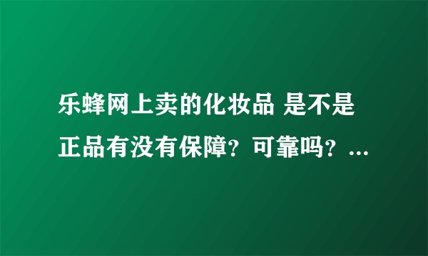 乐蜂网上卖的化妆品 是不是正品有没有保障?可靠吗?保真吗 ?如果是假货怎么办 有什么服务承诺吗?