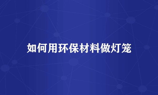 如何用环保材料做灯笼