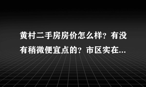 黄村二手房房价怎么样？有没有稍微便宜点的？市区实在买不起了，只能在郊区买了。