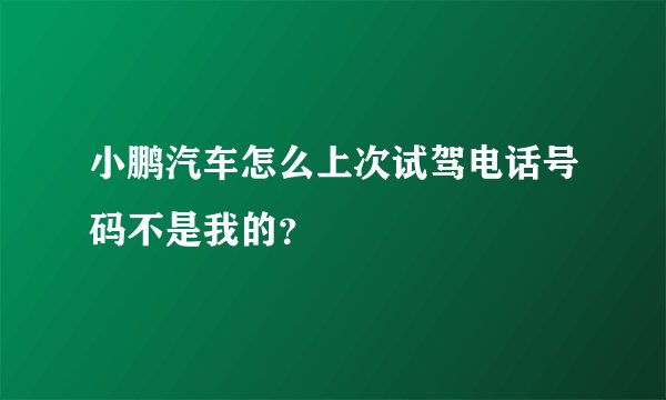 小鹏汽车怎么上次试驾电话号码不是我的？