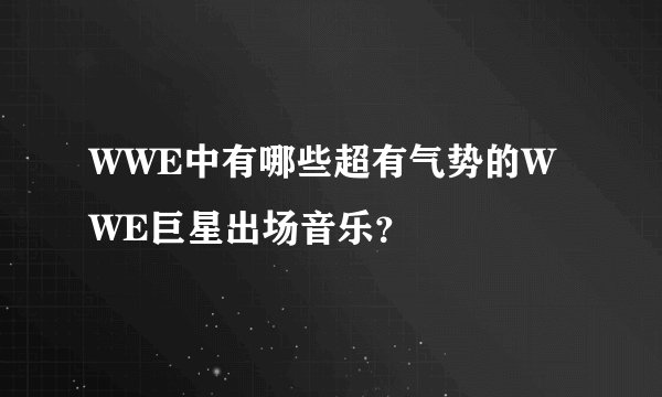 WWE中有哪些超有气势的WWE巨星出场音乐？