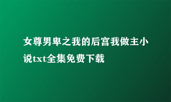 女尊男卑之我的后宫我做主小说txt全集免费下载