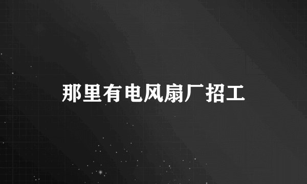 那里有电风扇厂招工
