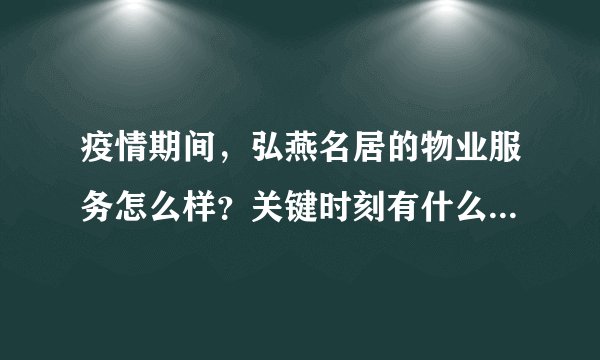 疫情期间,弘燕名居的物业服务怎么样?关键时刻有什么行动吗?