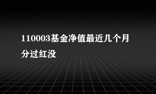 110003基金净值最近几个月分过红没