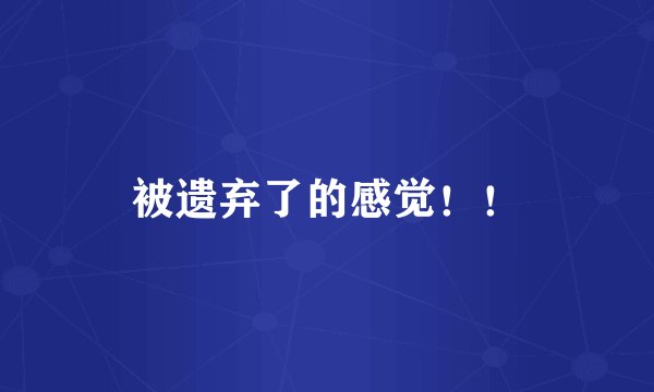 被遗弃了的感觉！！