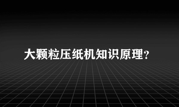 大颗粒压纸机知识原理？
