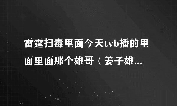 雷霆扫毒里面今天tvb播的里面里面那个雄哥（姜子雄）真名是什么？好熟悉的面孔啊