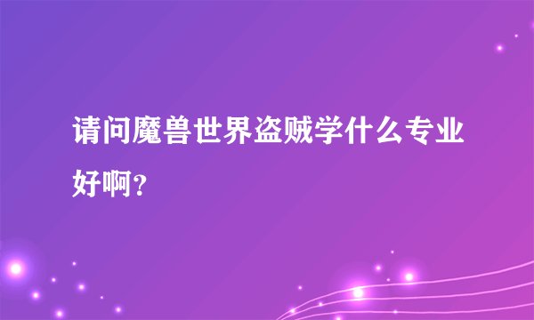 请问魔兽世界盗贼学什么专业好啊?
