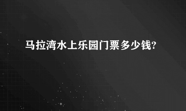 马拉湾水上乐园门票多少钱?