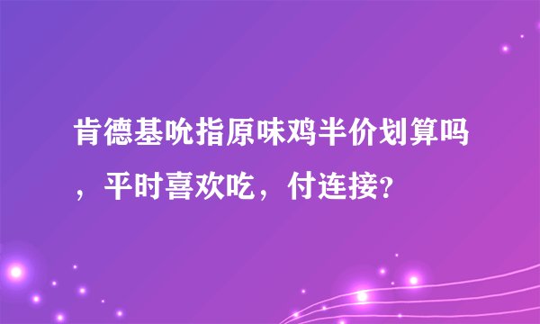肯德基吮指原味鸡半价划算吗，平时喜欢吃，付连接？