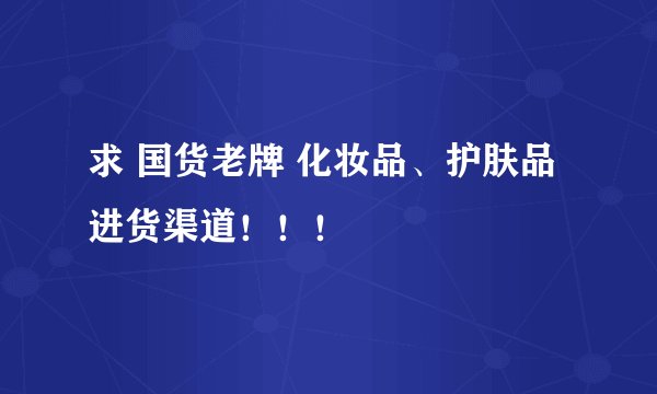 求 国货老牌 化妆品、护肤品 进货渠道！！！