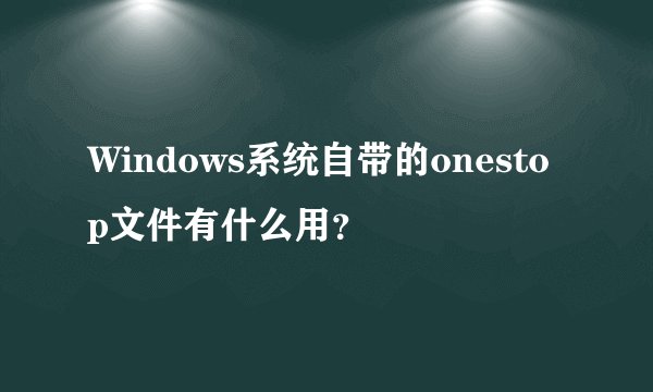 Windows系统自带的onestop文件有什么用?