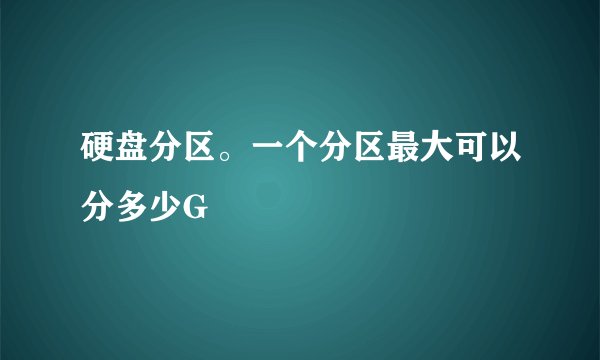 硬盘分区。一个分区最大可以分多少G