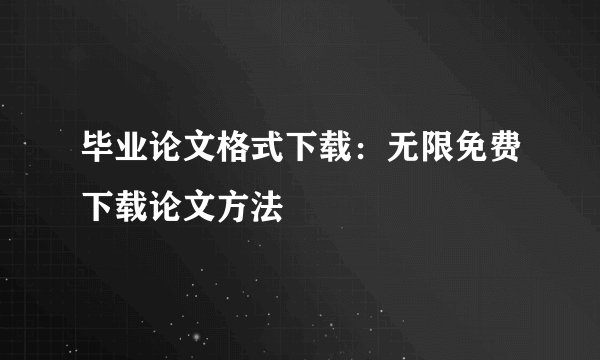 毕业论文格式下载：无限免费下载论文方法