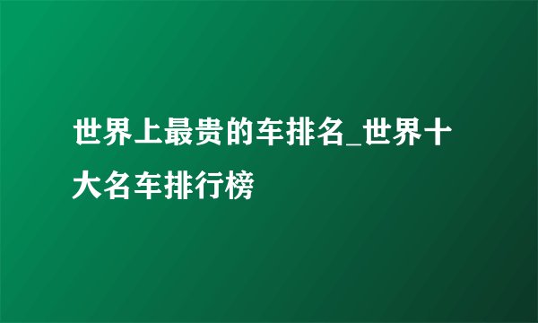 世界上最贵的车排名_世界十大名车排行榜