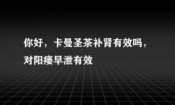 你好，卡曼圣茶补肾有效吗，对阳痿早泄有效