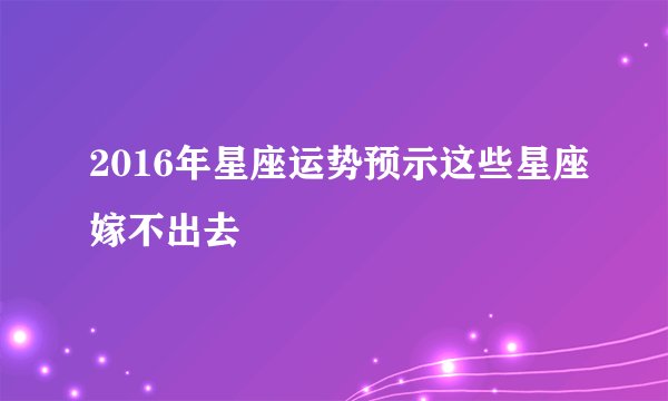 2016年星座运势预示这些星座嫁不出去