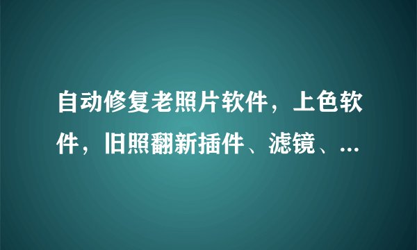 自动修复老照片软件，上色软件，旧照翻新插件、滤镜、素材、汇总