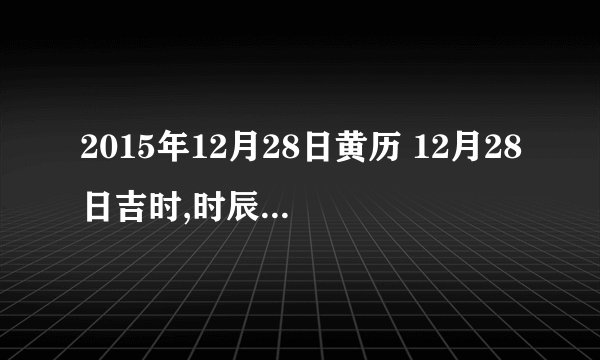 2015年12月28日黄历 12月28日吉时,时辰吉凶查询