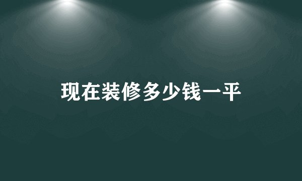 现在装修多少钱一平