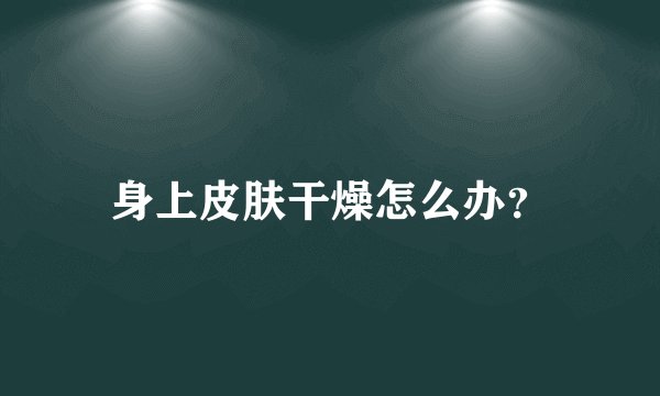 身上皮肤干燥怎么办?