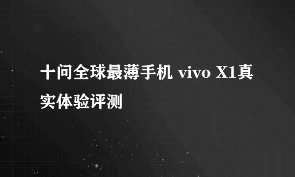 十问全球最薄手机 vivo X1真实体验评测