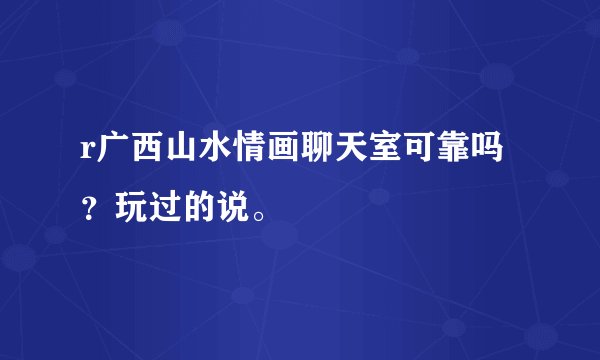r广西山水情画聊天室可靠吗？玩过的说。