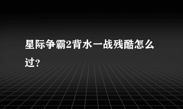 星际争霸2背水一战残酷怎么过？
