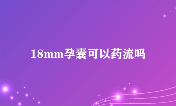 18mm孕囊可以药流吗