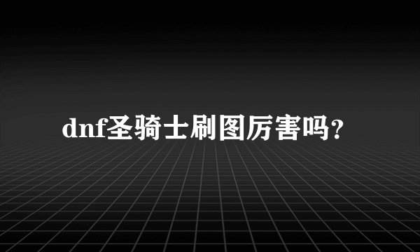 dnf圣骑士刷图厉害吗？