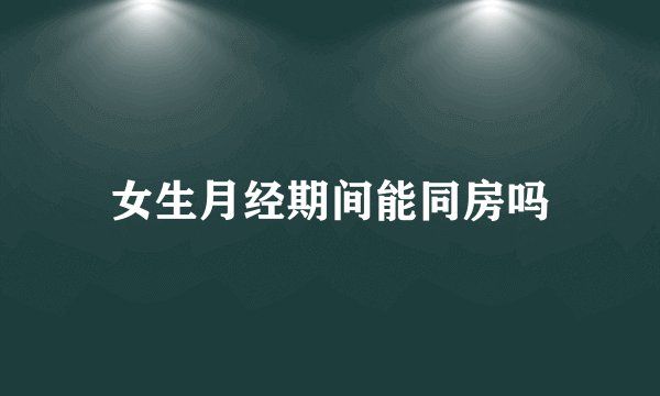 女生月经期间能同房吗
