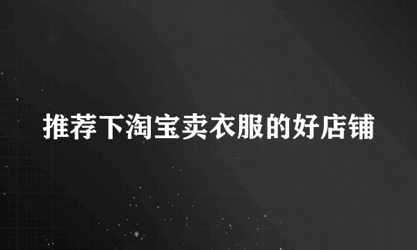 推荐下淘宝卖衣服的好店铺