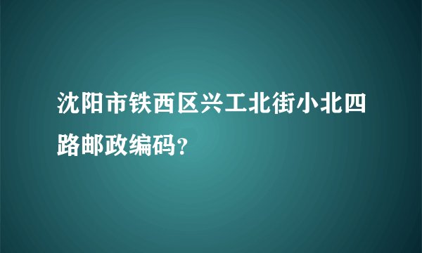 沈阳市铁西区兴工北街小北四路邮政编码？